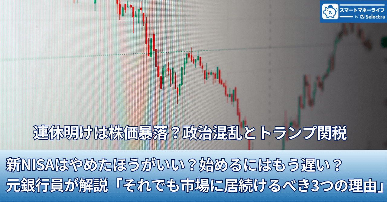 連休明けは株価暴落?政治混乱とトランプ関税で...新NISAはやめたほうがいい?始めるにはもう遅い?元銀行員が解説「それでも市場に居続けるべき3つの理由」