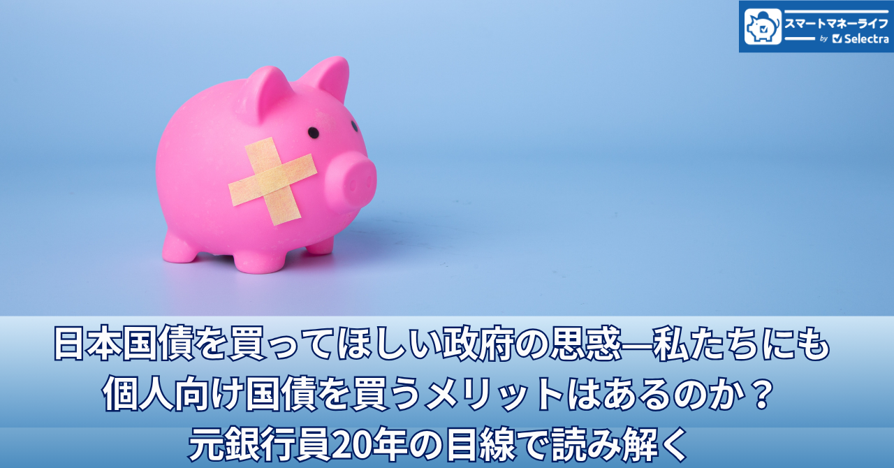 日本国債を買ってほしい政府の思惑—私たちにも個人向け国債を買うメリットはあるのか？元銀行員20年の目線で読み解く