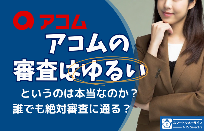 アコムの審査が緩い・甘いって本当？審査に落ちないために知っておきたいポイントとは