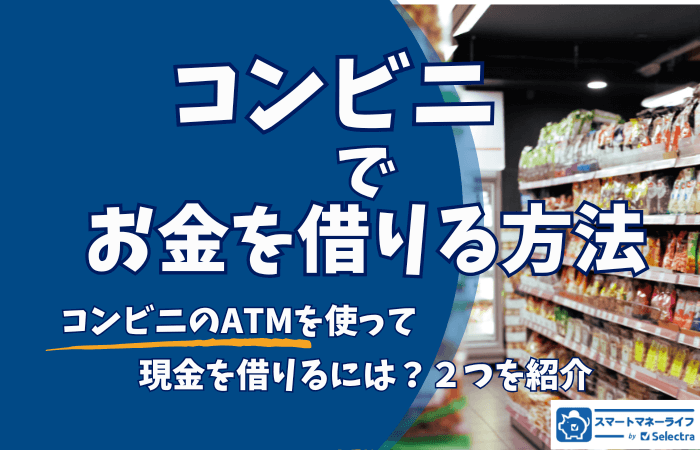 コンビニでお金を借りる方法を解説 