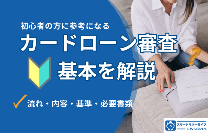 【初心者必見】カードローン審査の全貌!流れ・基準・必要書類を大手消費者金融と比較して徹底解説