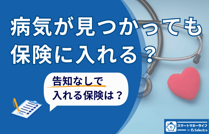 病気が見つかっても保険に入れる？告知なしでも入れる保険とは	