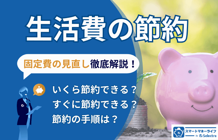 生活費の節約は、まずは固定費の見直しから│節約できる金額の目安と、手順を徹底解説