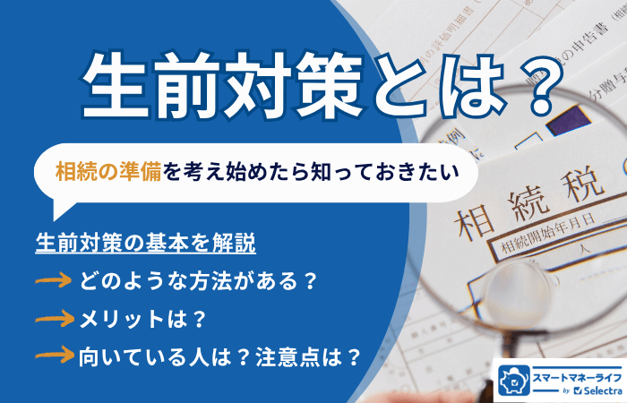 生前対策とは│相続を考え始めたら知っておきたい、生前対策の基本知識・具体的な方法・メリットを解説