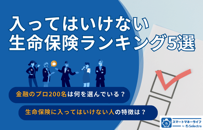 入ってはいけない生命保険ランキング5選｜あなたは大丈夫？入ってはいけない人の特徴と金融プロ200名の選び方