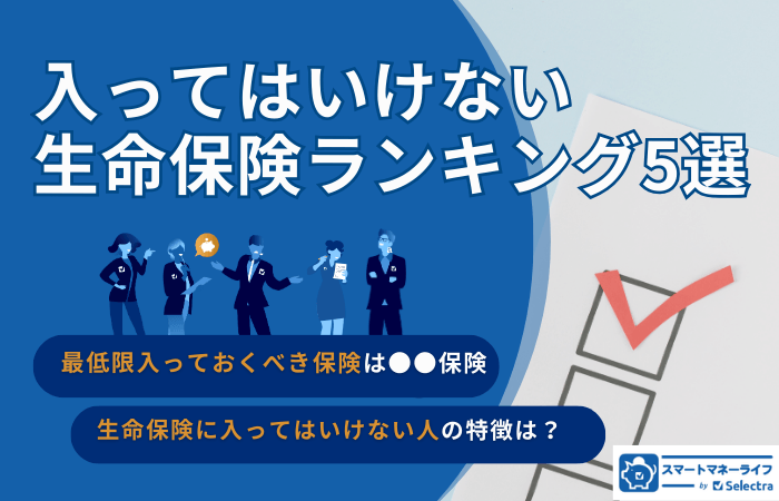入ってはいけない生命保険ランキング5選｜あなたは大丈夫？入ってはいけない人の特徴と自分に合った保険の選び方