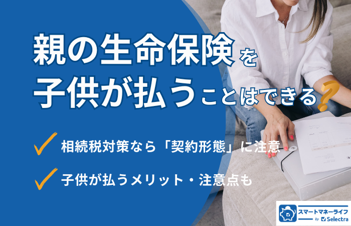 親の生命保険を子供が払うことはできる!保険選びの注意点や相続の基礎を解説