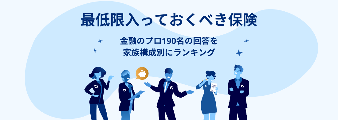 最低限入っておくべき保険は？金融のプロ190名に調査・家族構成別に徹底分析！