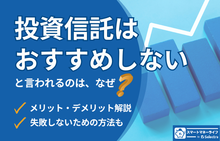 投資信託はおすすめしないと言われる理由は？メリット・デメリット、失敗しないためのコツも解説